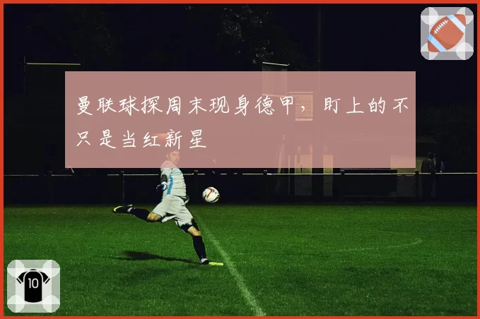 曼联球探周末现身德甲，盯上的不只是当红新星