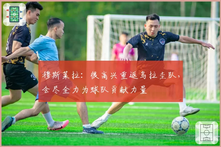 穆斯莱拉：很高兴重返乌拉圭队，会尽全力为球队贡献力量