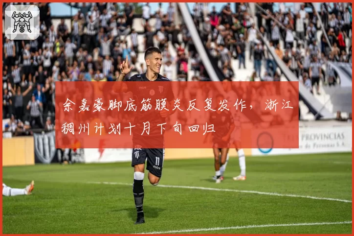 余嘉豪脚底筋膜炎反复发作,浙江稠州计划十月下旬回归
