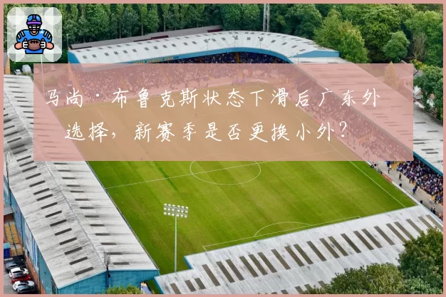 马尚·布鲁克斯状态下滑后广东外援选择，新赛季是否更换小外？