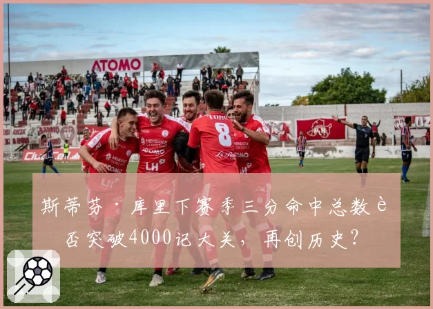 斯蒂芬·库里下赛季三分命中总数能否突破4000记大关，再创历史？