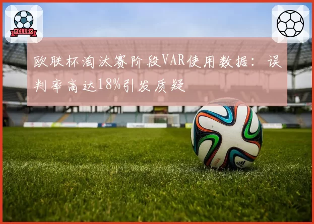 欧联杯淘汰赛阶段VAR使用数据：误判率高达18%引发质疑