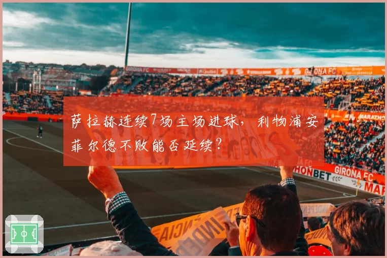 萨拉赫连续7场主场进球，利物浦安菲尔德不败能否延续？