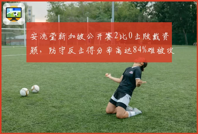 安洗莹新加坡公开赛2比0击败戴资颖,防守反击得分率高达84%难被攻破。