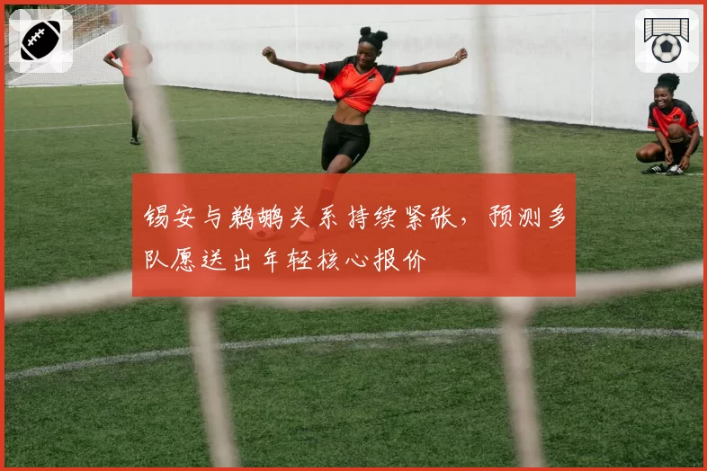 锡安与鹈鹕关系持续紧张,预测多队愿送出年轻核心报价