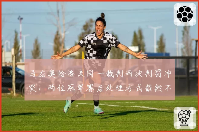 马龙奥恰洛夫同一裁判两次判罚冲突，两位冠军赛后处理方式截然不同
