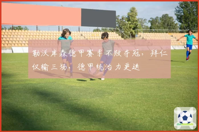 勒沃库森德甲赛季不败夺冠，拜仁仅输三场，德甲统治力更迭