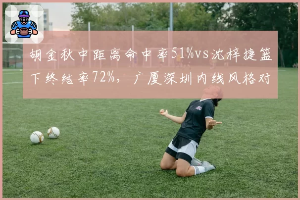 胡金秋中距离命中率51%vs沈梓捷篮下终结率72%，广厦深圳内线风格对决