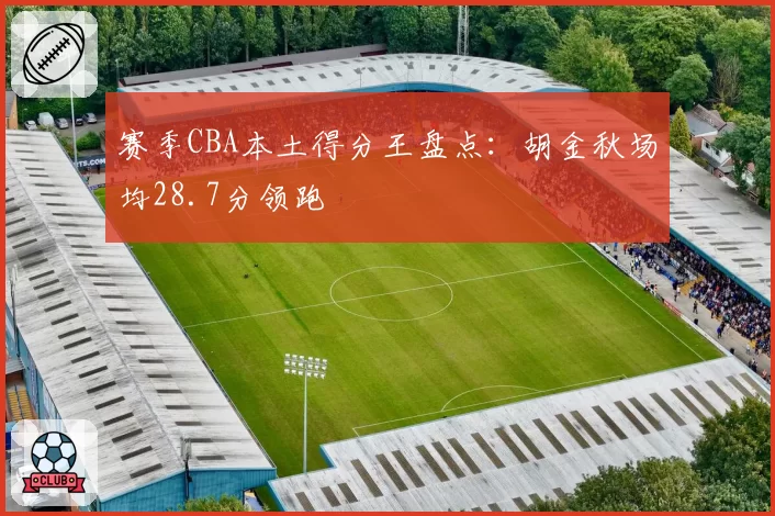 赛季CBA本土得分王盘点:胡金秋场均28.7分领跑