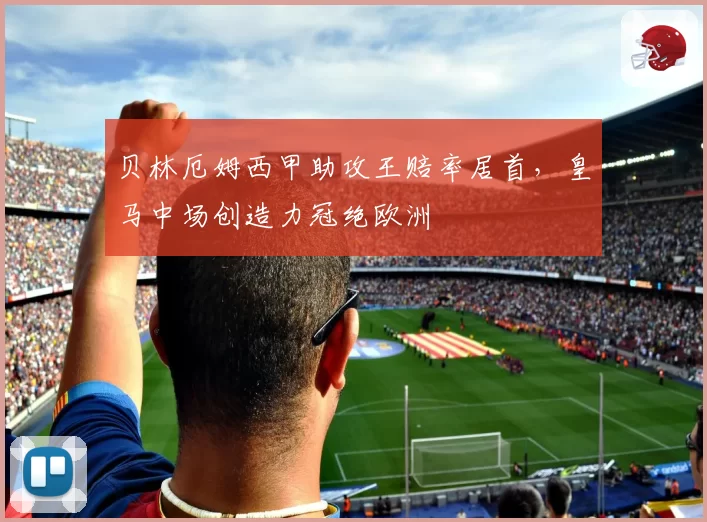 贝林厄姆西甲助攻王赔率居首，皇马中场创造力冠绝欧洲