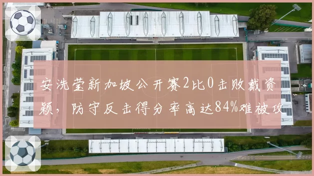 安洗莹新加坡公开赛2比0击败戴资颖,防守反击得分率高达84%难被攻破。
