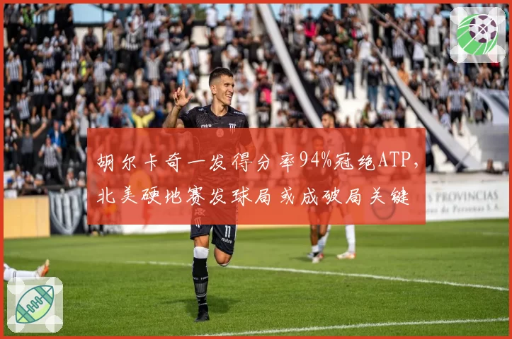 胡尔卡奇一发得分率94%冠绝ATP，北美硬地赛发球局或成破局关键