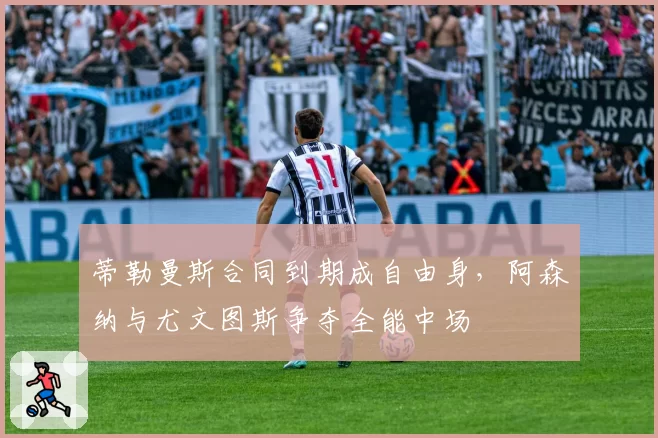 蒂勒曼斯合同到期成自由身，阿森纳与尤文图斯争夺全能中场