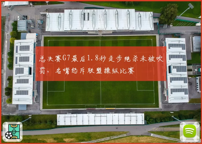 总决赛G7最后1.8秒走步绝杀未被吹罚，名嘴怒斥联盟操纵比赛