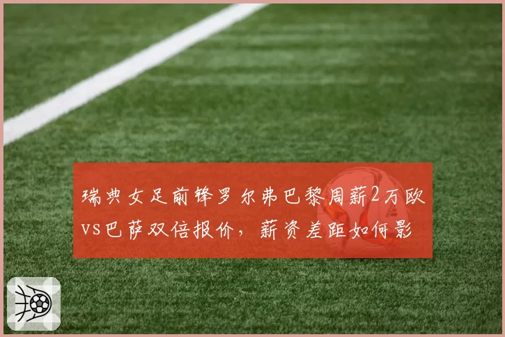 瑞典女足前锋罗尔弗巴黎周薪2万欧vs巴萨双倍报价，薪资差距如何影响选择？