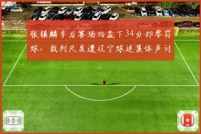 张镇麟季后赛场均轰下34分却零罚球,裁判尺度遭辽宁球迷集体声讨