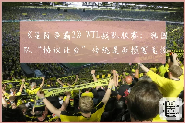 《星际争霸2》WTL战队联赛：韩国队“协议让分”传统是否损害竞技公平？