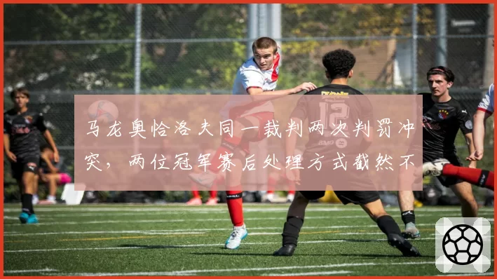 马龙奥恰洛夫同一裁判两次判罚冲突，两位冠军赛后处理方式截然不同