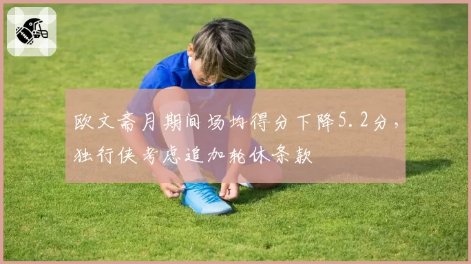 欧文斋月期间场均得分下降5.2分,独行侠考虑追加轮休条款