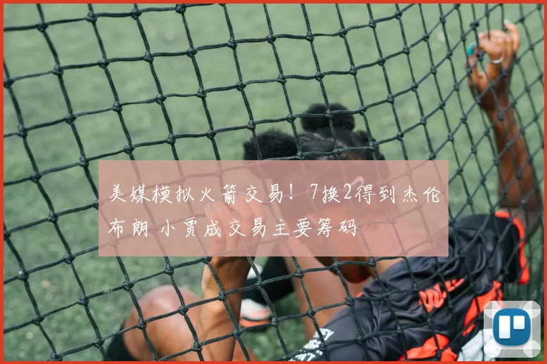 美媒模拟火箭交易!7换2得到杰伦布朗 小贾成交易主要筹码