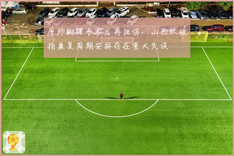 原帅脚踝手术后再扭伤,山西队被指康复周期安排存在重大失误