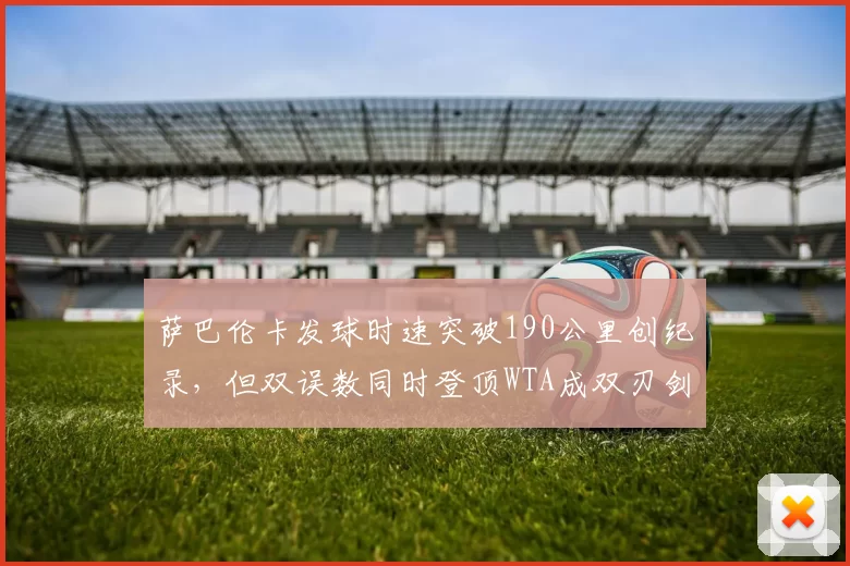 萨巴伦卡发球时速突破190公里创纪录，但双误数同时登顶WTA成双刃剑