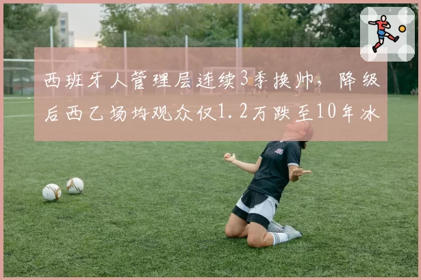 西班牙人管理层连续3季换帅，降级后西乙场均观众仅1.2万跌至10年冰点