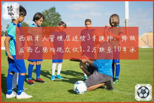 西班牙人管理层连续3季换帅，降级后西乙场均观众仅1.2万跌至10年冰点