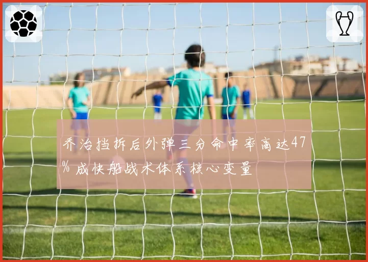 乔治挡拆后外弹三分命中率高达47% 成快船战术体系核心变量