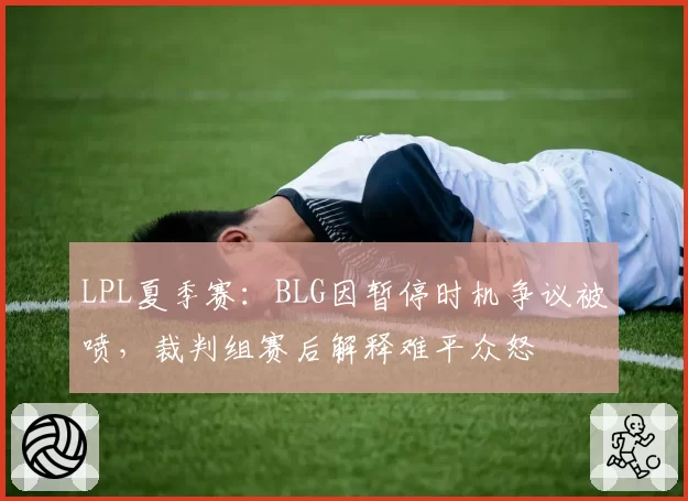 LPL夏季赛:BLG因暂停时机争议被喷,裁判组赛后解释难平众怒