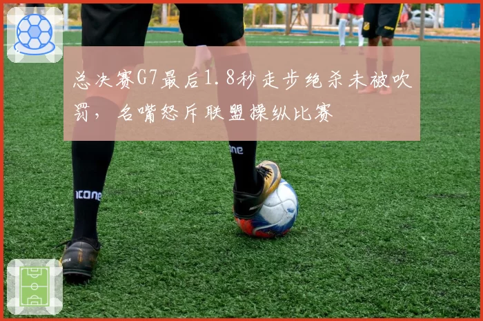 总决赛G7最后1.8秒走步绝杀未被吹罚，名嘴怒斥联盟操纵比赛