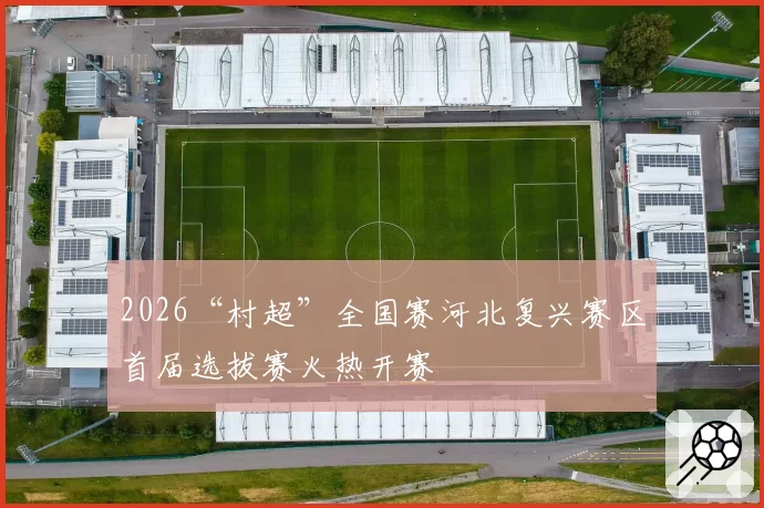 2026“村超”全国赛河北复兴赛区首届选拔赛火热开赛
