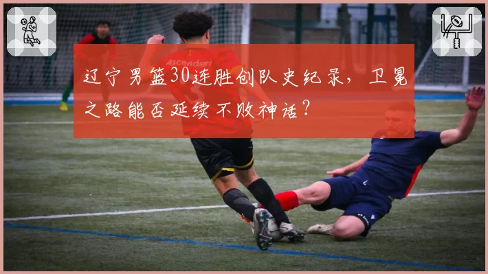 辽宁男篮30连胜创队史纪录，卫冕之路能否延续不败神话？