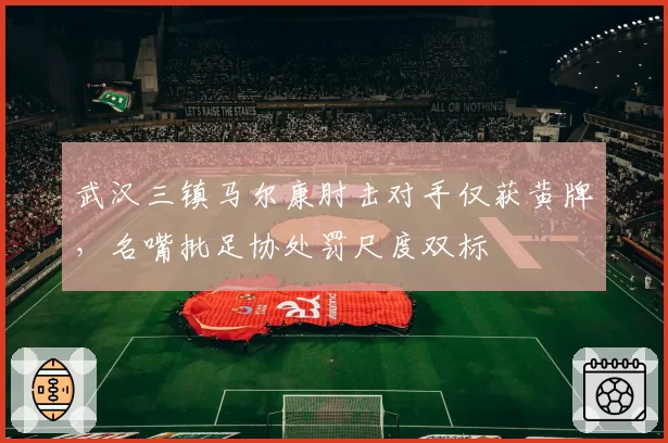 武汉三镇马尔康肘击对手仅获黄牌，名嘴批足协处罚尺度双标