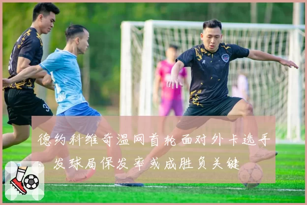 德约科维奇温网首轮面对外卡选手，发球局保发率或成胜负关键