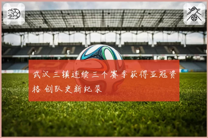 武汉三镇连续三个赛季获得亚冠资格 创队史新纪录