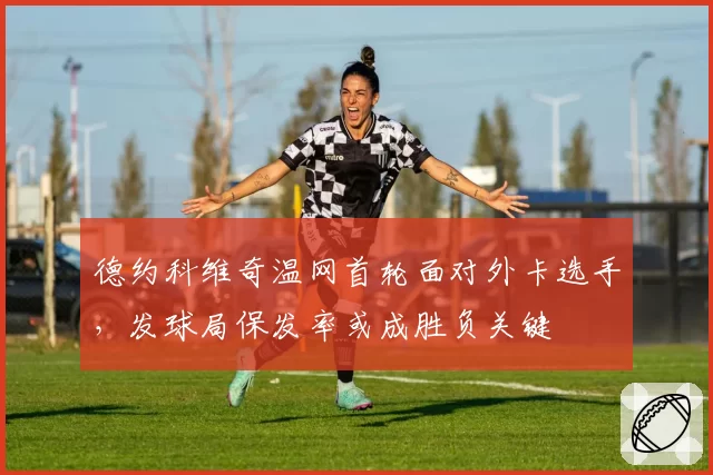 德约科维奇温网首轮面对外卡选手，发球局保发率或成胜负关键