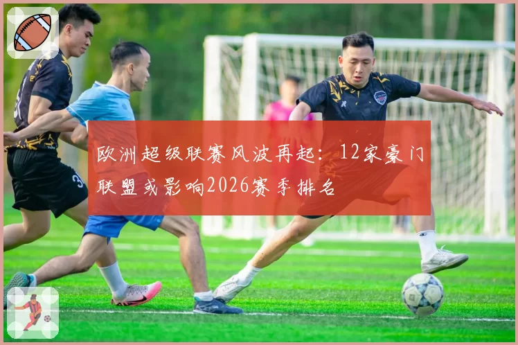 欧洲超级联赛风波再起：12家豪门联盟或影响2026赛季排名