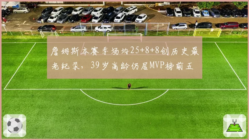 詹姆斯本赛季场均25+8+8创历史最老纪录,39岁高龄仍居MVP榜前五