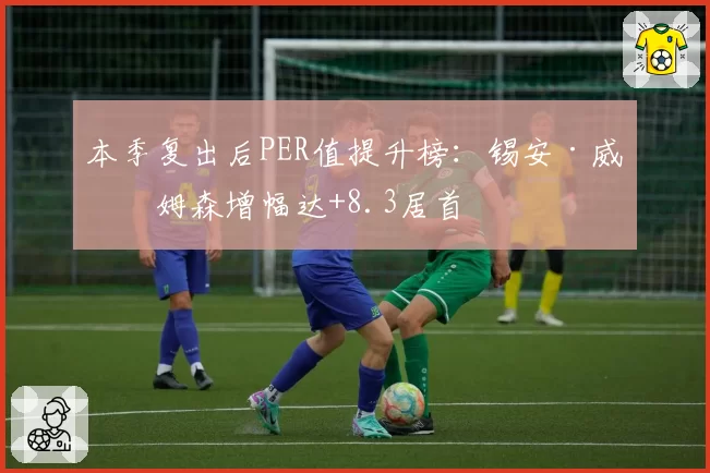 本季复出后PER值提升榜：锡安·威廉姆森增幅达+8.3居首