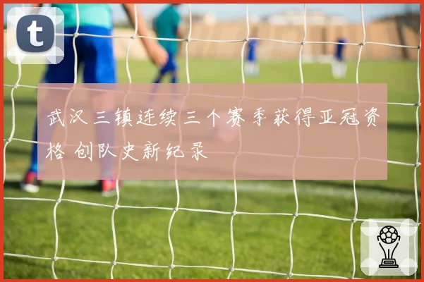 武汉三镇连续三个赛季获得亚冠资格 创队史新纪录