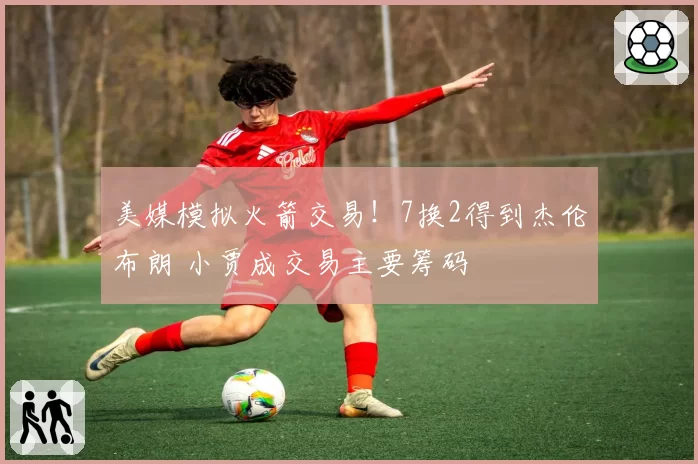 美媒模拟火箭交易!7换2得到杰伦布朗 小贾成交易主要筹码