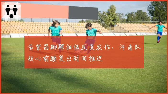 黄紫昌脚踝扭伤反复发作，河南队核心前腰复出时间推迟