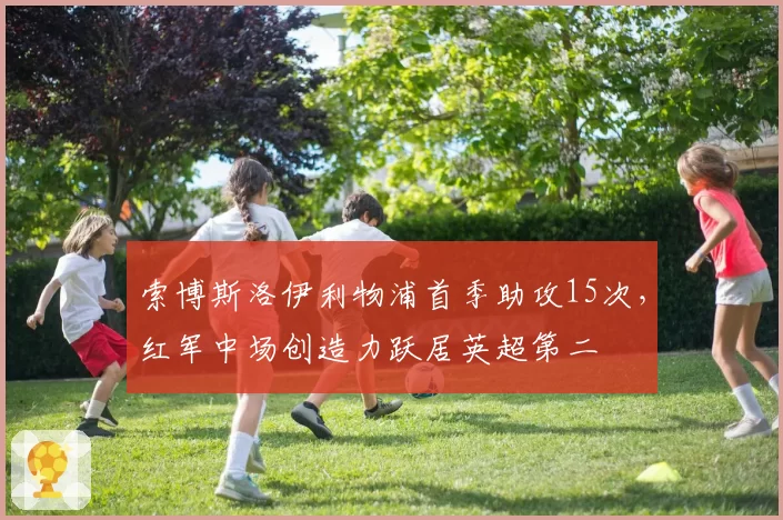 索博斯洛伊利物浦首季助攻15次,红军中场创造力跃居英超第二