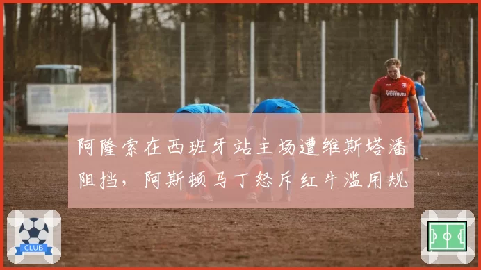 阿隆索在西班牙站主场遭维斯塔潘阻挡,阿斯顿马丁怒斥红牛滥用规则
