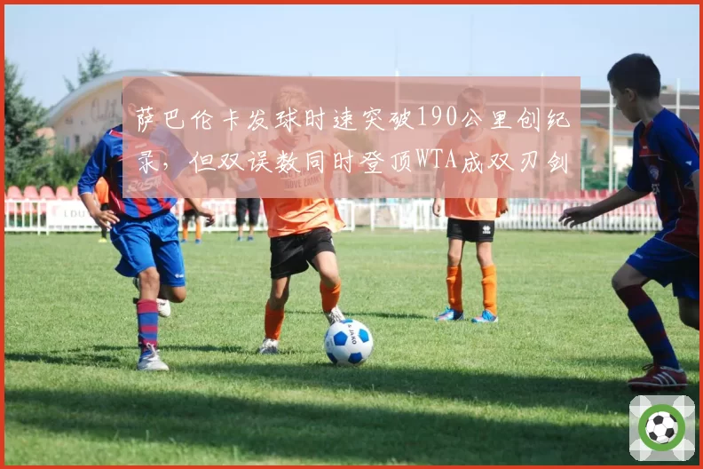 萨巴伦卡发球时速突破190公里创纪录，但双误数同时登顶WTA成双刃剑