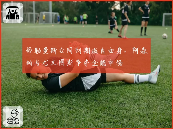 蒂勒曼斯合同到期成自由身，阿森纳与尤文图斯争夺全能中场