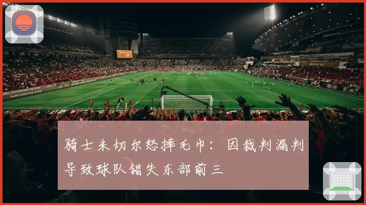 骑士米切尔怒摔毛巾:因裁判漏判导致球队错失东部前三
