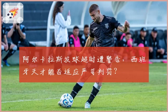 阿尔卡拉斯发球超时遭警告,西班牙天才能否适应严苛判罚?