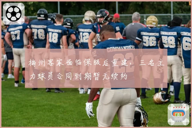 梅州客家面临保级后重建,三名主力球员合同到期暂无续约
